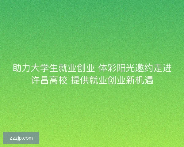 助力大学生就业创业 体彩阳光邀约走进许昌高校 提供就业创业新机遇