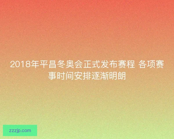 2018年平昌冬奥会正式发布赛程 各项赛事时间安排逐渐明朗